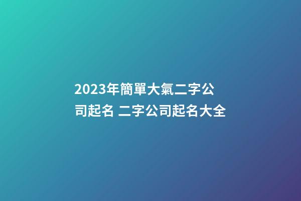 2023年簡單大氣二字公司起名 二字公司起名大全